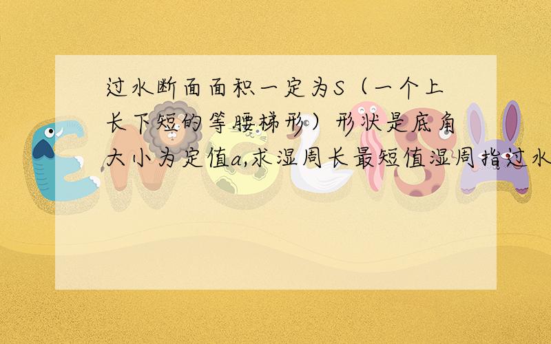 过水断面面积一定为S（一个上长下短的等腰梯形）形状是底角大小为定值a,求湿周长最短值湿周指过水断面与河床的接触部分.2根号S（2-cosa）除以sina