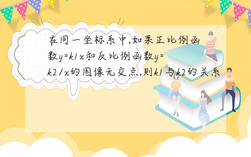 在同一坐标系中,如果正比例函数y=k1x和反比例函数y=k2/x的图像无交点,则k1与k2的关系