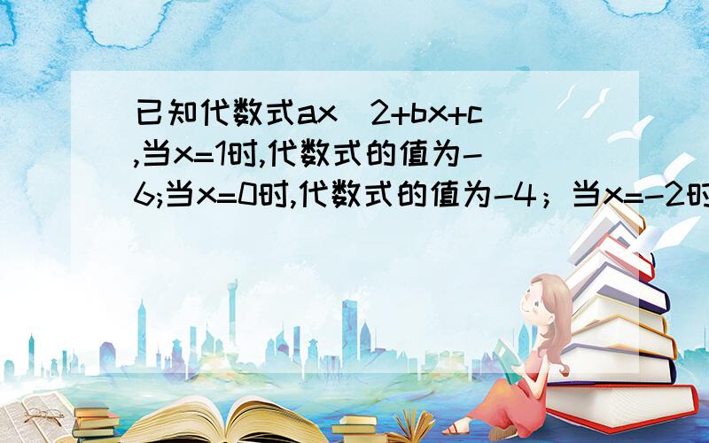 已知代数式ax^2+bx+c,当x=1时,代数式的值为-6;当x=0时,代数式的值为-4；当x=-2时,代数式的值为6.求a,b,c的值