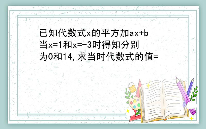 已知代数式x的平方加ax+b当x=1和x=-3时得知分别为0和14,求当时代数式的值=