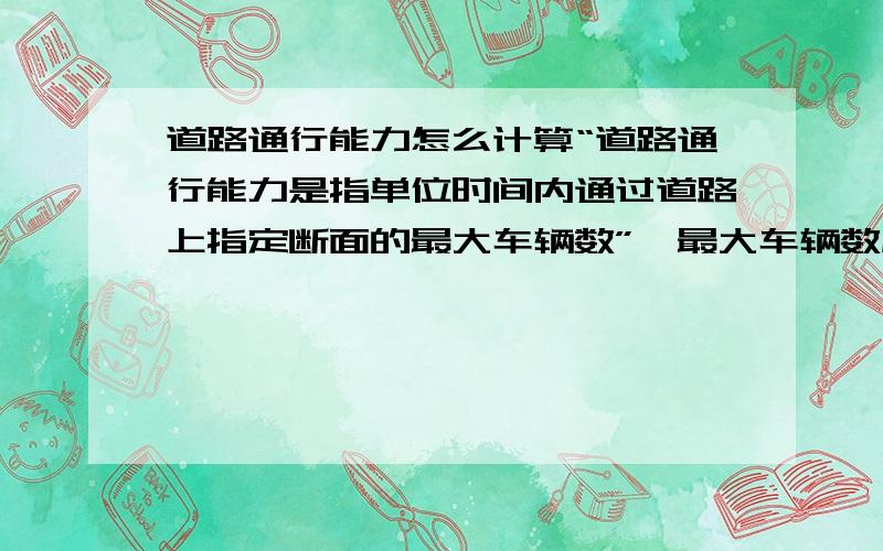 道路通行能力怎么计算“道路通行能力是指单位时间内通过道路上指定断面的最大车辆数”,最大车辆数应该怎么理解?比如给出一段道路上的交通监控视频,如何统计数据,得到其道路通行能力