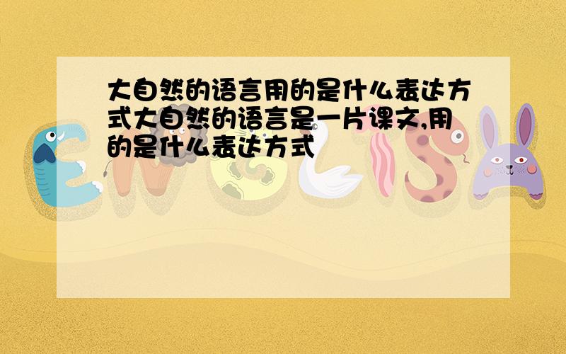 大自然的语言用的是什么表达方式大自然的语言是一片课文,用的是什么表达方式