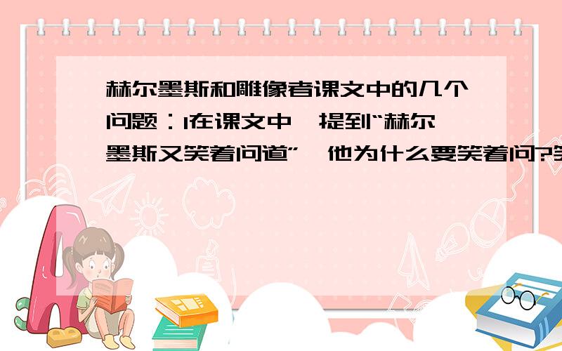 赫尔墨斯和雕像者课文中的几个问题：1在课文中,提到“赫尔墨斯又笑着问道”,他为什么要笑着问?笑的含义是什么?2为什么他要分别在问自己的雕像之前,还要先问问其他人的呢?用意是什么?3