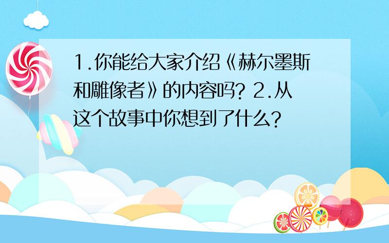 1.你能给大家介绍《赫尔墨斯和雕像者》的内容吗? 2.从这个故事中你想到了什么?