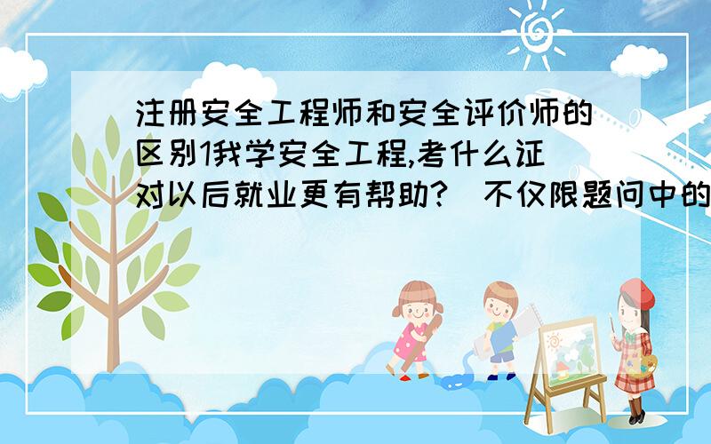 注册安全工程师和安全评价师的区别1我学安全工程,考什么证对以后就业更有帮助?（不仅限题问中的两个）2提问中两个证的含金量哪个高?3哪个好考?4两个有什么区别?