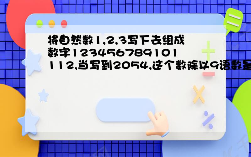 将自然数1,2,3写下去组成数字123456789101112,当写到2054,这个数除以9语数是多少?