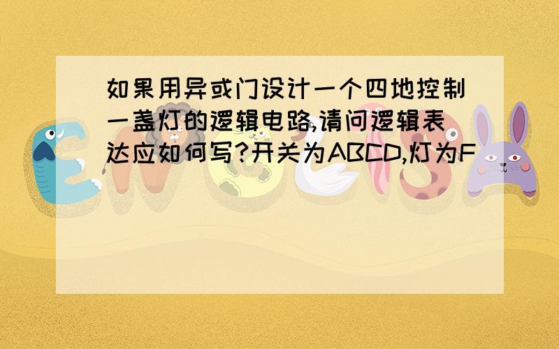 如果用异或门设计一个四地控制一盏灯的逻辑电路,请问逻辑表达应如何写?开关为ABCD,灯为F