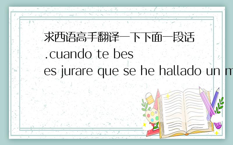 求西语高手翻译一下下面一段话.cuando te beses jurare que se he hallado un manantial en el que  con flurian todas las aguas mas confundidos y mas puras de todos los manantiales de todo el mundo求翻译成简单易懂的西班牙语,写