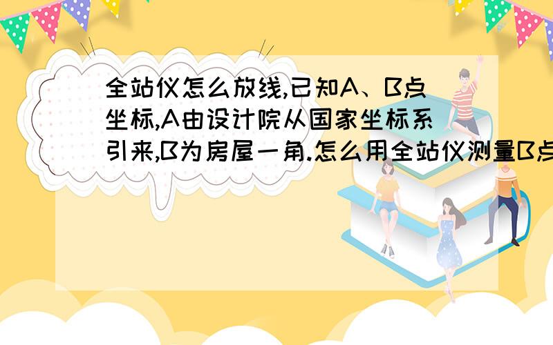 全站仪怎么放线,已知A、B点坐标,A由设计院从国家坐标系引来,B为房屋一角.怎么用全站仪测量B点具体位置.暂时不知道是二维的,还是三维的.