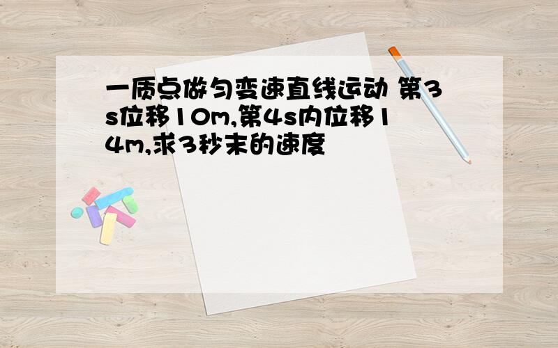 一质点做匀变速直线运动 第3s位移10m,第4s内位移14m,求3秒末的速度