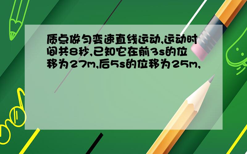 质点做匀变速直线运动,运动时间共8秒,已知它在前3s的位移为27m,后5s的位移为25m,