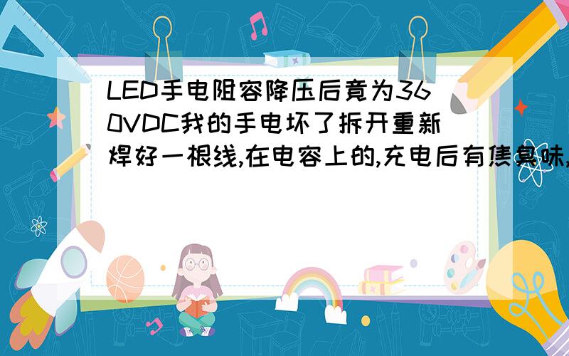 LED手电阻容降压后竟为360VDC我的手电坏了拆开重新焊好一根线,在电容上的,充电后有焦臭味,后用表量为这么多,我怀疑式整流管坏了,