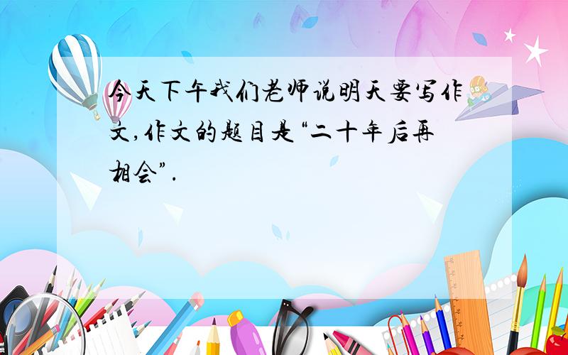 今天下午我们老师说明天要写作文,作文的题目是“二十年后再相会”.