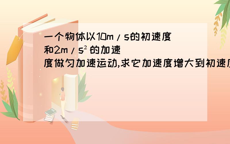 一个物体以10m/s的初速度和2m/s²的加速度做匀加速运动,求它加速度增大到初速度的2倍时,立刻以-2m/s的加速度做匀减速运动,求度度减至5m/s时的时刻,画出图像