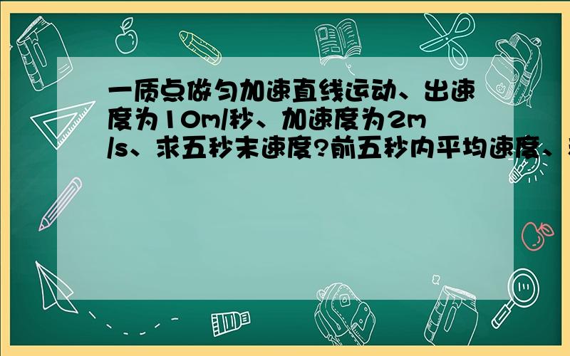 一质点做匀加速直线运动、出速度为10m/秒、加速度为2m/s、求五秒末速度?前五秒内平均速度、和第五秒内平均速度?