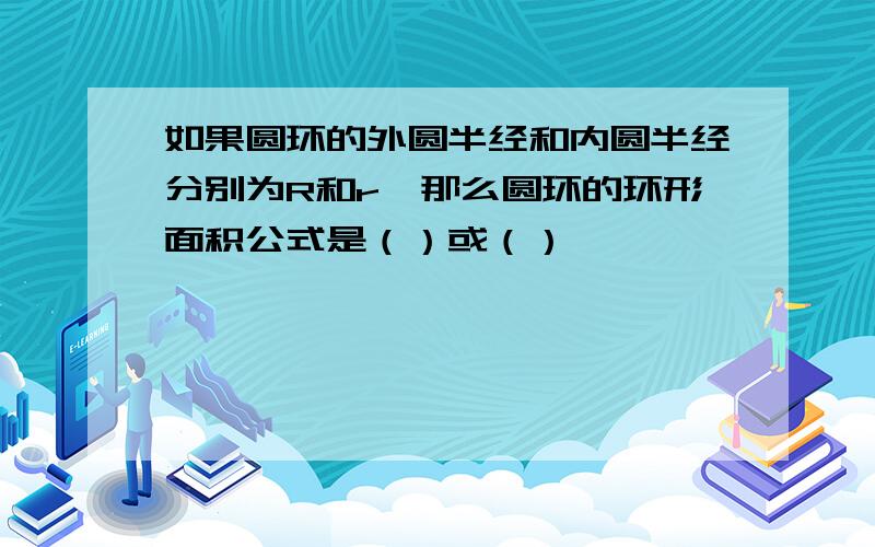 如果圆环的外圆半经和内圆半经分别为R和r,那么圆环的环形面积公式是（）或（）