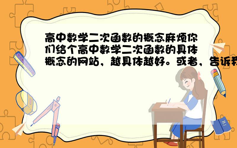 高中数学二次函数的概念麻烦你们给个高中数学二次函数的具体概念的网站，越具体越好。或者，告诉我比如y=KX2+h 之类的图像 还有是函数的公式是啥