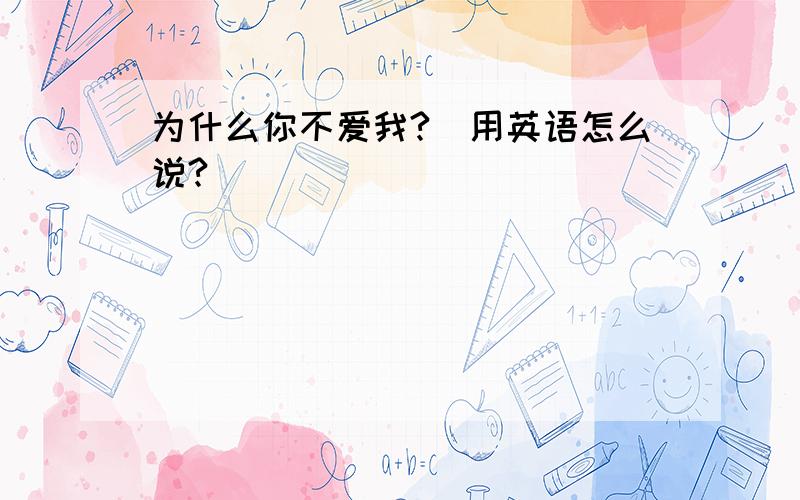 为什么你不爱我?（用英语怎么说?）