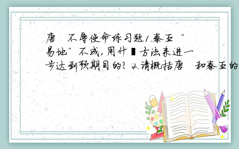 唐雎不辱使命练习题1.秦王“易地”不成,用什麽方法来进一步达到预期目的? 2.请概括唐雎和秦王的性格特征3.唐雎以士之怒反击秦王的天子之怒,并效仿三士遇刺秦王,产生了怎样的结果?请用