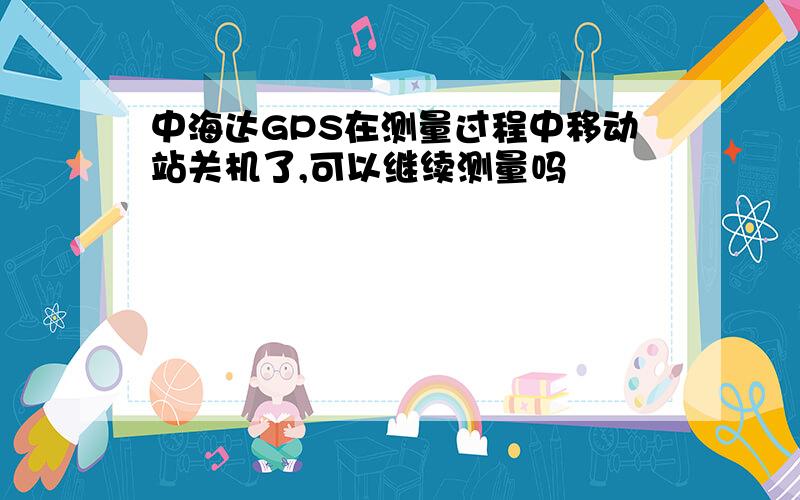 中海达GPS在测量过程中移动站关机了,可以继续测量吗