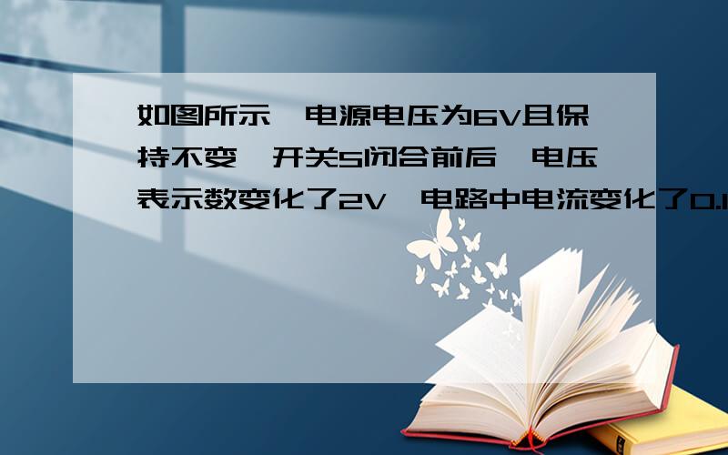 如图所示,电源电压为6V且保持不变,开关S闭合前后,电压表示数变化了2V,电路中电流变化了0.1V.现若将电压表换成一个电流表,则此时电流表的示数为____A