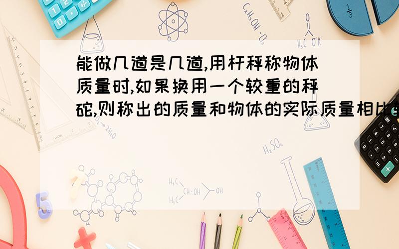 能做几道是几道,用杆秤称物体质量时,如果换用一个较重的秤砣,则称出的质量和物体的实际质量相比较 [ ]A． 偏大 B．偏小 C． 相等 D．无法判断9．在用图8所示的瓶盖起子打开瓶盖的过程中