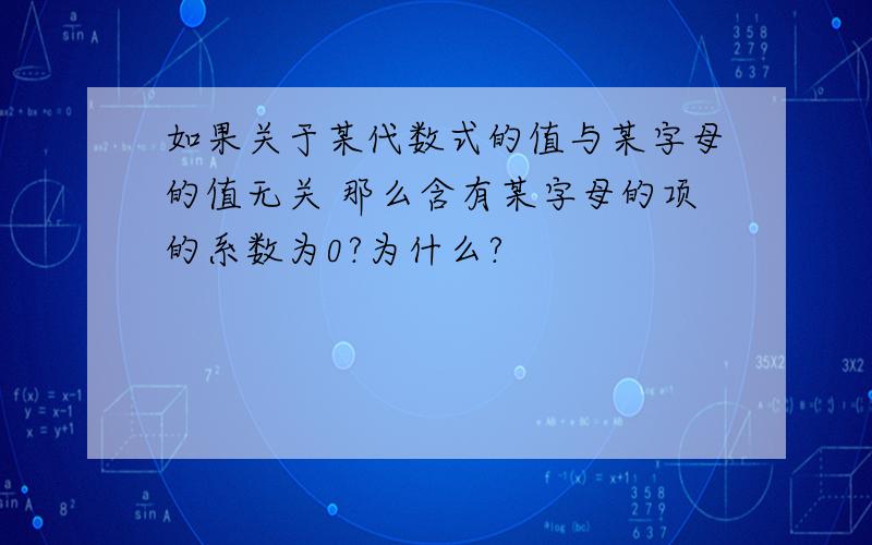 如果关于某代数式的值与某字母的值无关 那么含有某字母的项的系数为0?为什么?