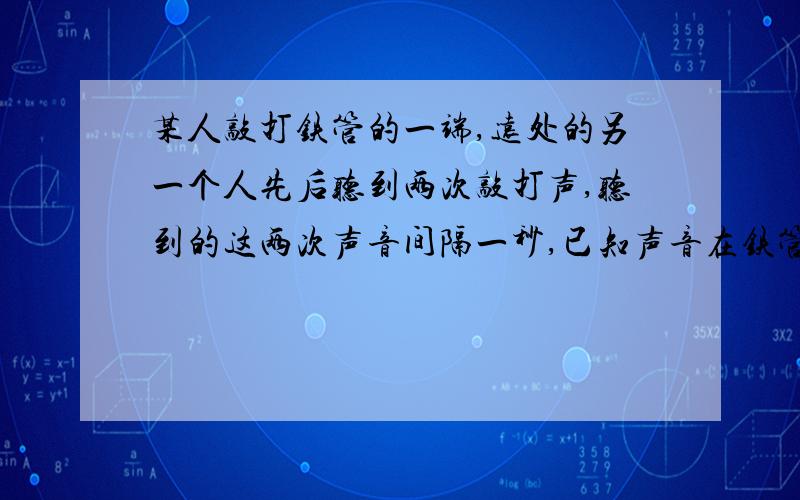 某人敲打铁管的一端,远处的另一个人先后听到两次敲打声,听到的这两次声音间隔一秒,已知声音在铁管中传播的速度是5000米/秒,试求这两人之间的铁管的长度.有甲乙两人利用回声测量河岸到