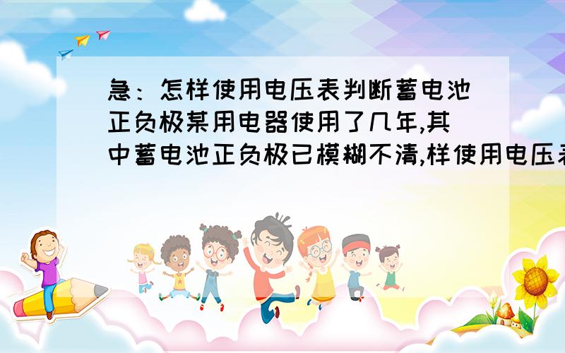 急：怎样使用电压表判断蓄电池正负极某用电器使用了几年,其中蓄电池正负极已模糊不清,样使用电压表判断蓄电池正负极?老师校对的不是这样