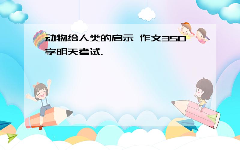 动物给人类的启示 作文350字明天考试，