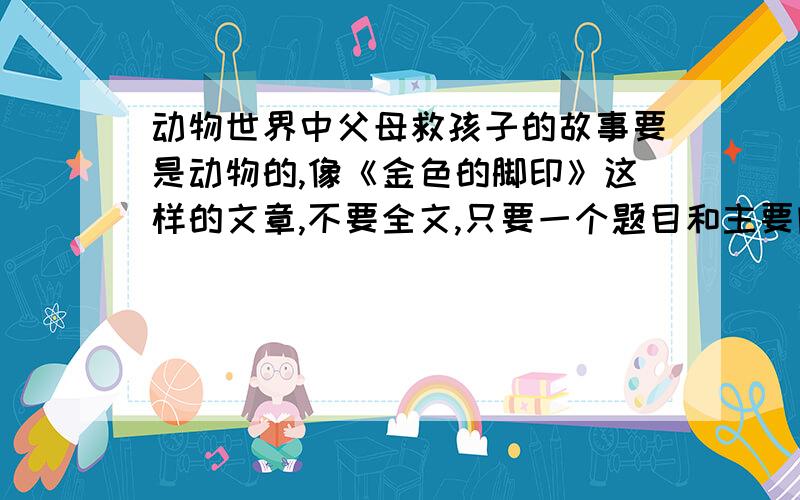 动物世界中父母救孩子的故事要是动物的,像《金色的脚印》这样的文章,不要全文,只要一个题目和主要内容.快,有急用!不要全文,只要题目和主要内容