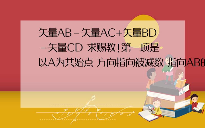 矢量AB-矢量AC+矢量BD-矢量CD 求赐教!第一项是以A为共始点 方向指向被减数 指向AB的线段 应该是矢量CB第二项是以D为共始点 方向指向被减数 指向BD的线段 是矢量CB那为什么最后结果为0?那一步