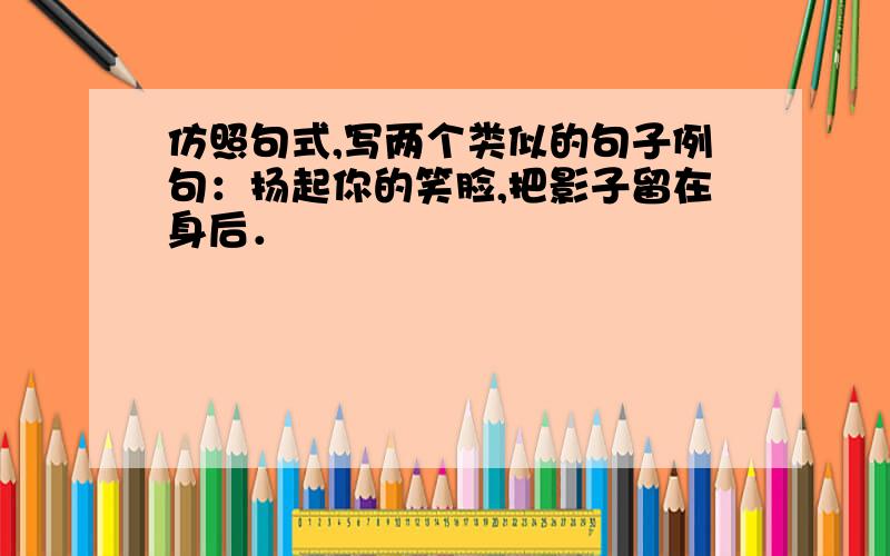 仿照句式,写两个类似的句子例句：扬起你的笑脸,把影子留在身后．