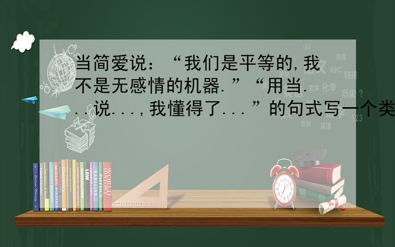 当简爱说：“我们是平等的,我不是无感情的机器.”“用当...说...,我懂得了...”的句式写一个类似的句子急