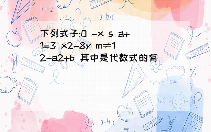 下列式子:0 -x s a+1=3 x2-8y m≠1 2-a2+b 其中是代数式的有( )