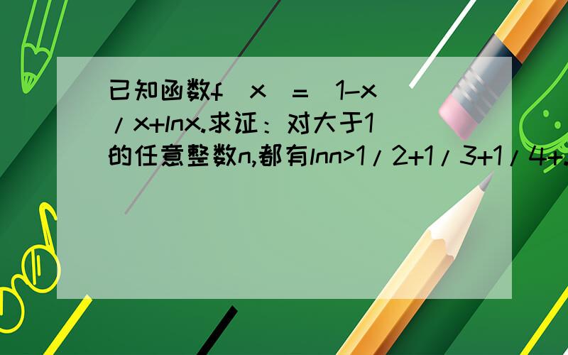 已知函数f（x）=（1-x）/x+lnx.求证：对大于1的任意整数n,都有lnn>1/2+1/3+1/4+...+1/n
