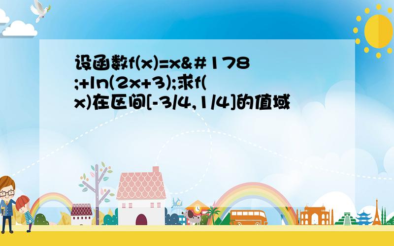 设函数f(x)=x²+ln(2x+3);求f(x)在区间[-3/4,1/4]的值域