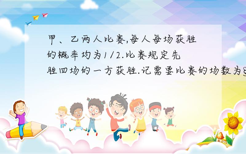 甲、乙两人比赛,每人每场获胜的概率均为1/2.比赛规定先胜四场的一方获胜.记需要比赛的场数为§,求§的分布列和数学期望.