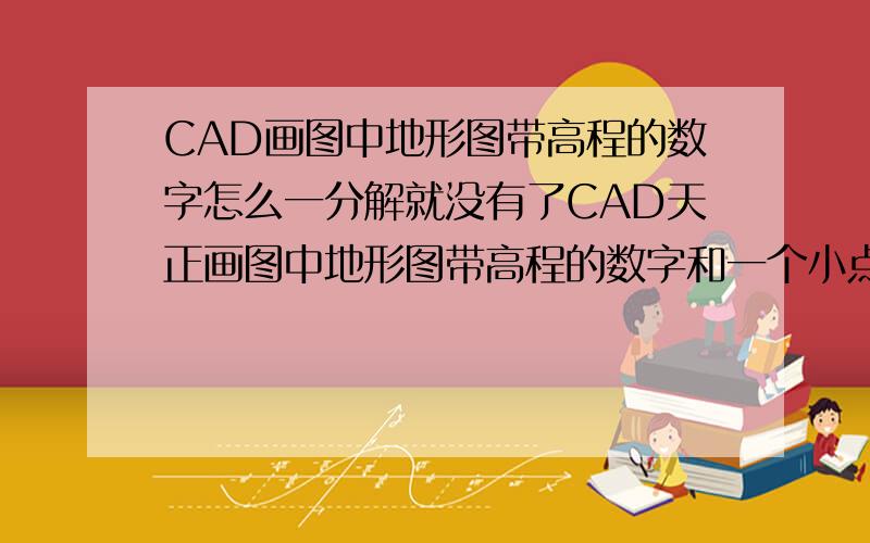 CAD画图中地形图带高程的数字怎么一分解就没有了CAD天正画图中地形图带高程的数字和一个小点是一个块想换个颜色怎么一分解就没有了