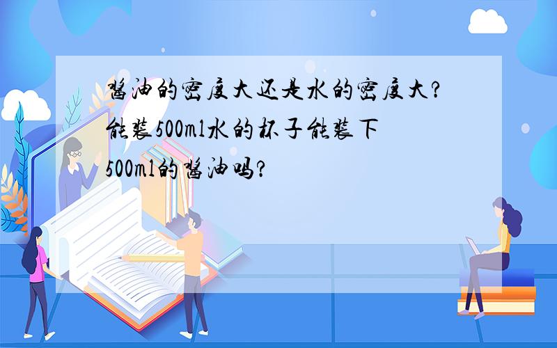 酱油的密度大还是水的密度大?能装500ml水的杯子能装下500ml的酱油吗?