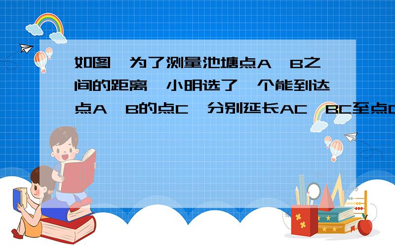 如图,为了测量池塘点A、B之间的距离,小明选了一个能到达点A、B的点C,分别延长AC、BC至点D、E,使CD=1/4AC,CE=1/4BC.通过测量DE的长度,小明便能计算出AB的长度.你认为这样做正确吗?如认为正确,证