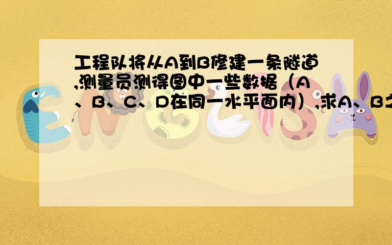 工程队将从A到B修建一条隧道,测量员测得图中一些数据（A、B、C、D在同一水平面内）,求A、B之间的距离此题怎解