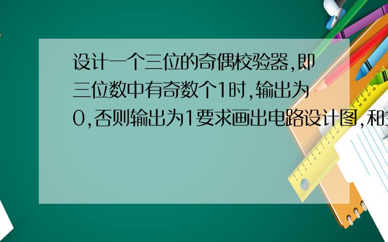 设计一个三位的奇偶校验器,即三位数中有奇数个1时,输出为0,否则输出为1要求画出电路设计图,和主要细节设计,最好讲清楚设计思路