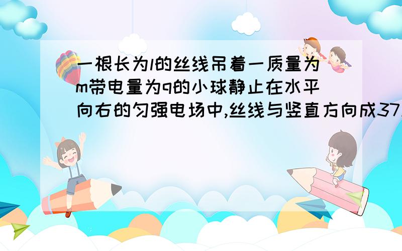 一根长为l的丝线吊着一质量为m带电量为q的小球静止在水平向右的匀强电场中,丝线与竖直方向成37度角现突然将该电场方向变为向下且大小不变不考虑其他影响,（重力加速度为g）.求：（1）