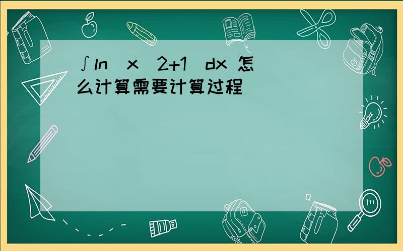 ∫ln(x^2+1)dx 怎么计算需要计算过程