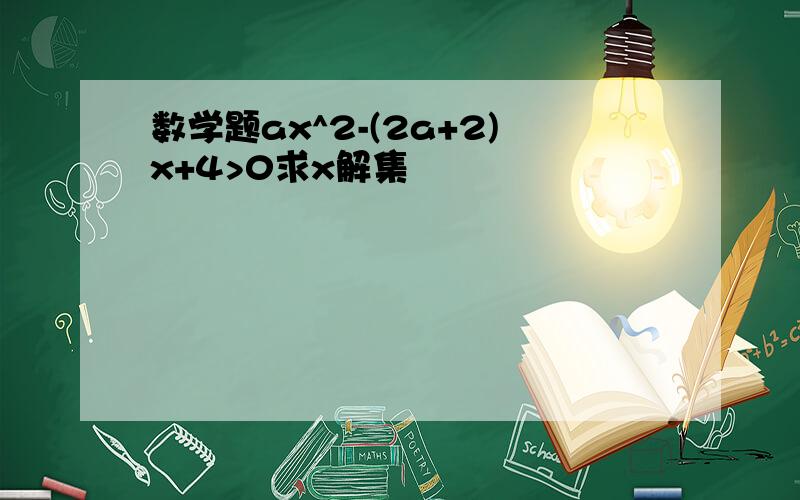 数学题ax^2-(2a+2)x+4>0求x解集