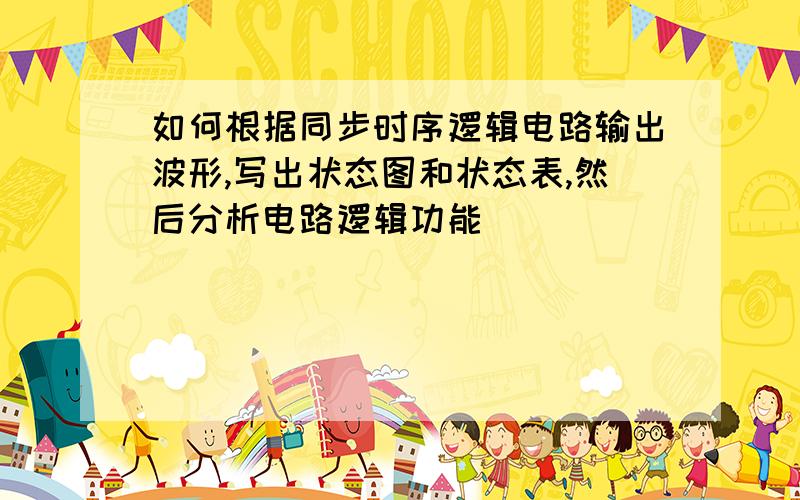 如何根据同步时序逻辑电路输出波形,写出状态图和状态表,然后分析电路逻辑功能