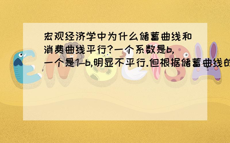 宏观经济学中为什么储蓄曲线和消费曲线平行?一个系数是b,一个是1-b,明显不平行.但根据储蓄曲线的(0,-a)点与零储蓄点画出的线确实平行.可能我脑袋有点打结,想不通了,