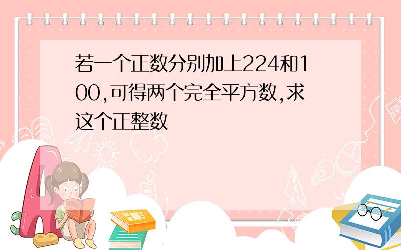 若一个正数分别加上224和100,可得两个完全平方数,求这个正整数