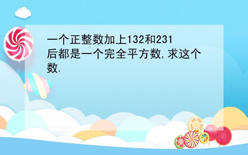 一个正整数加上132和231后都是一个完全平方数,求这个数.